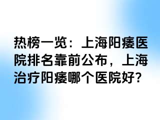 热榜一览：上海阳痿医院排名靠前公布，上海治疗阳痿哪个医院好?