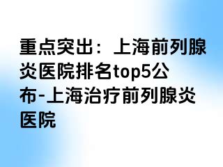 重点突出：上海前列腺炎医院排名top5公布-上海治疗前列腺炎医院