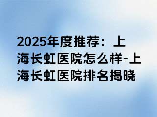 2025年度推荐：上海长虹医院怎么样-上海长虹医院排名揭晓