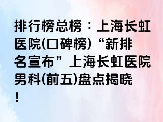 排行榜总榜∶上海长虹医院(口碑榜)“新排名宣布”上海长虹医院男科(前五)盘点揭晓！
