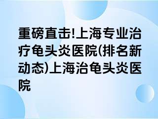 重磅直击!上海专业治疗龟头炎医院(排名新动态)上海治龟头炎医院