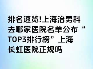 排名速览!上海治男科去哪家医院名单公布“TOP3排行榜”上海长虹医院正规吗