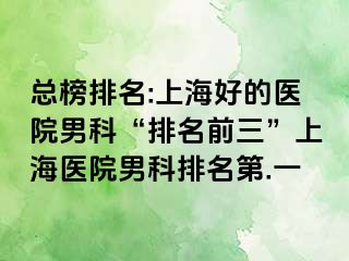 总榜排名:上海好的医院男科“排名前三”上海医院男科排名第.一