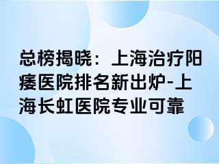 总榜揭晓：上海治疗阳痿医院排名新出炉-上海长虹医院专业可靠