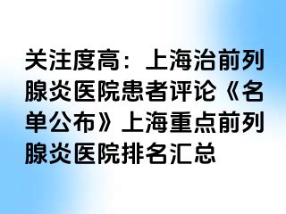 关注度高：上海治前列腺炎医院患者评论《名单公布》上海重点前列腺炎医院排名汇总
