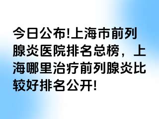 今日公布!上海市前列腺炎医院排名总榜，上海哪里治疗前列腺炎比较好排名公开!