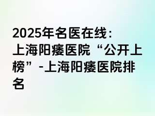 2025年名医在线：上海阳痿医院“公开上榜”-上海阳痿医院排名