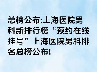 总榜公布:上海医院男科新排行榜“预约在线挂号”上海医院男科排名总榜公布!