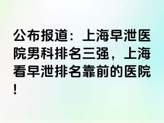 公布报道：上海早泄医院男科排名三强，上海看早泄排名靠前的医院!