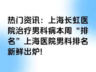 热门资讯：上海长虹医院治疗男科病本周“排名”上海医院男科排名新鲜出炉!