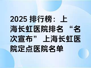 2025 排行榜：上海长虹医院排名 “名次宣布” 上海长虹医院定点医院名单