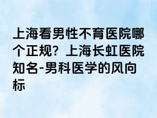 上海看男性不育医院哪个正规？上海长虹医院知名-男科医学的风向标