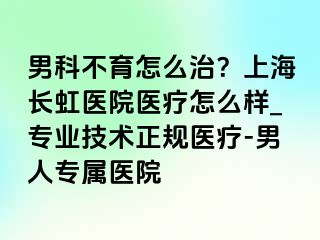 男科不育怎么治？上海长虹医院医疗怎么样_专业技术正规医疗-男人专属医院