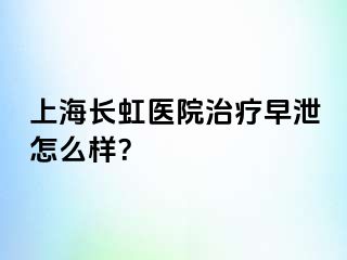 上海长虹医院治疗早泄怎么样？