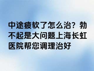 中途疲软了怎么治？勃不起是大问题上海长虹医院帮您调理治好