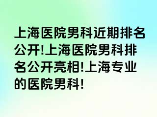 上海医院男科近期排名公开!上海医院男科排名公开亮相!上海专业的医院男科!