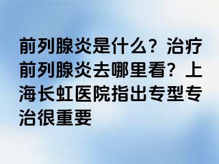 前列腺炎是什么？治疗前列腺炎去哪里看？上海长虹医院指出专型专治很重要