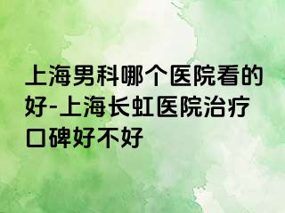 上海男科哪个医院看的好-上海长虹医院治疗口碑好不好