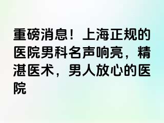 重磅消息！上海正规的医院男科名声响亮，精湛医术，男人放心的医院