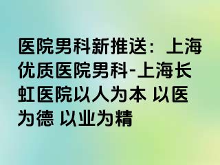 医院男科新推送：上海优质医院男科-上海长虹医院以人为本 以医为德 以业为精