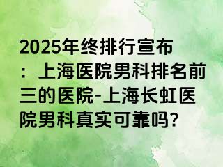 2025年终排行宣布：上海医院男科排名前三的医院-上海长虹医院男科真实可靠吗?