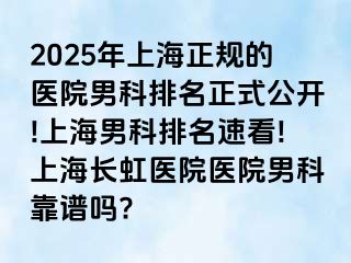 2025年上海正规的医院男科排名正式公开!上海男科排名速看!上海长虹医院医院男科靠谱吗?