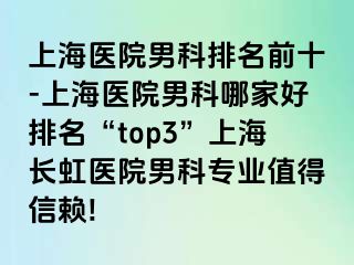 上海医院男科排名前十-上海医院男科哪家好排名“top3”上海长虹医院男科专业值得信赖!