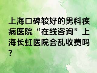 上海口碑较好的男科疾病医院“在线咨询”上海长虹医院会乱收费吗?