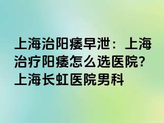 上海治阳痿早泄：上海治疗阳痿怎么选医院?上海长虹医院男科