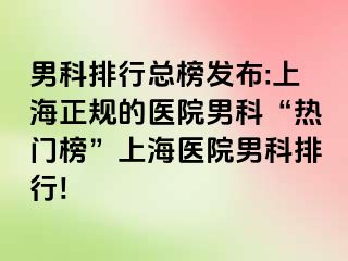 男科排行总榜发布:上海正规的医院男科“热门榜”上海医院男科排行!