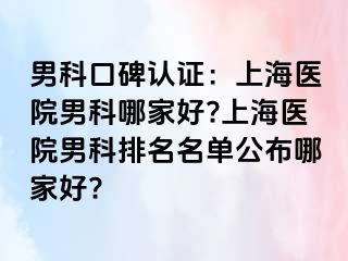 男科口碑认证：上海医院男科哪家好?上海医院男科排名名单公布哪家好?