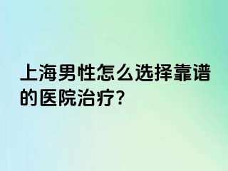 上海男性怎么选择靠谱的医院治疗?