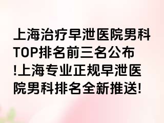 上海治疗早泄医院男科TOP排名前三名公布!上海专业正规早泄医院男科排名全新推送!
