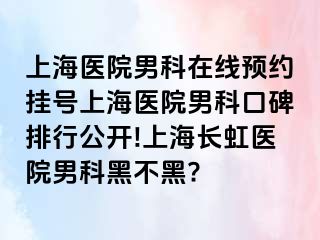 上海医院男科在线预约挂号上海医院男科口碑排行公开!上海长虹医院男科黑不黑?