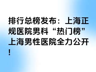 排行总榜发布：上海正规医院男科“热门榜”上海男性医院全力公开!