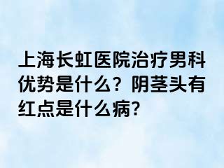 上海长虹医院治疗男科优势是什么？阴茎头有红点是什么病?