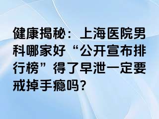 健康揭秘：上海医院男科哪家好“公开宣布排行榜”得了早泄一定要戒掉手瘾吗？
