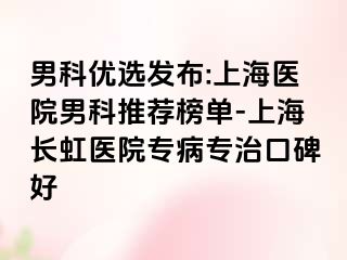 男科优选发布:上海医院男科推荐榜单-上海长虹医院专病专治口碑好