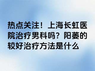 热点关注！上海长虹医院治疗男科吗？阳萎的较好治疗方法是什么