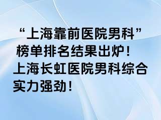 “上海靠前医院男科” 榜单排名结果出炉！上海长虹医院男科综合实力强劲！