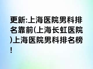 更新:上海医院男科排名靠前(上海长虹医院)上海医院男科排名榜!