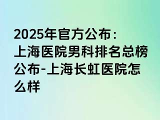 2025年官方公布：上海医院男科排名总榜公布-上海长虹医院怎么样
