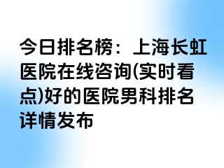 今日排名榜：上海长虹医院在线咨询(实时看点)好的医院男科排名详情发布