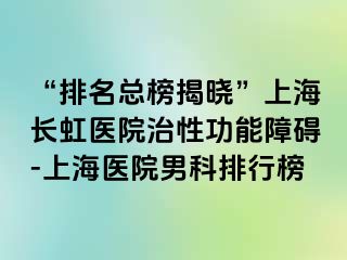“排名总榜揭晓”上海长虹医院治性功能障碍-上海医院男科排行榜
