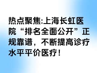 热点聚焦:上海长虹医院“排名全面公开”正规靠谱，不断提高诊疗水平平价医疗！