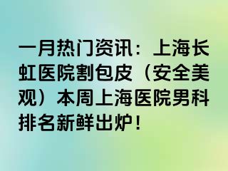 一月热门资讯：上海长虹医院割包皮（安全美观）本周上海医院男科排名新鲜出炉！