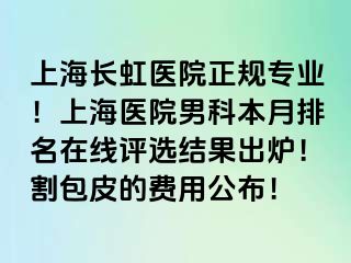 上海长虹医院正规专业！上海医院男科本月排名在线评选结果出炉！割包皮的费用公布！