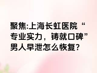 聚焦:上海长虹医院“专业实力，铸就口碑”男人早泄怎么恢复？