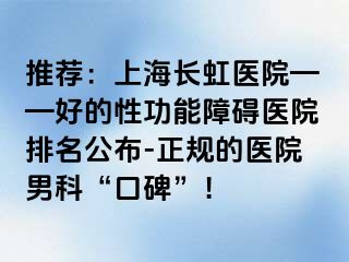 推荐：上海长虹医院——好的性功能障碍医院排名公布-正规的医院男科“口碑”！