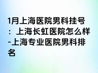 1月上海医院男科挂号：上海长虹医院怎么样-上海专业医院男科排名